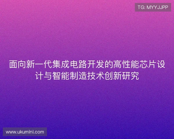 面向新一代集成电路开发的高性能芯片设计与智能制造技术创新研究